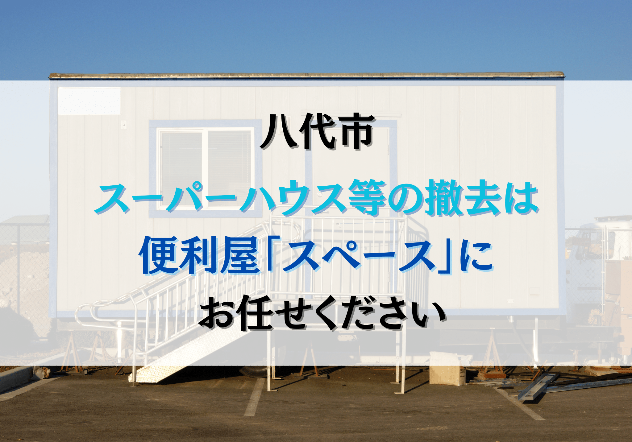 八代市でスーパーハウスやユニットハウスの撤去は便利屋「スペース」に 